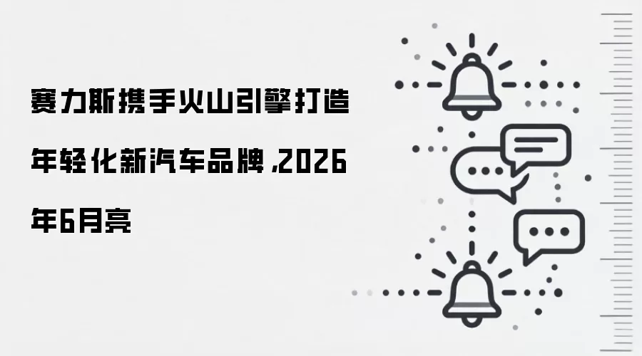 赛力斯携手火山引擎打造年轻化新汽车品牌,2026年6月亮