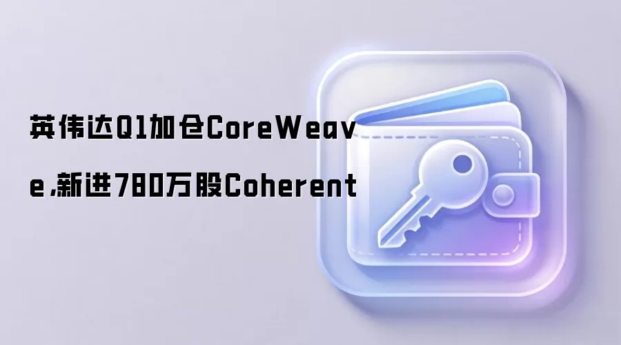 英伟达Q1加仓CoreWea ve，新进780万股Coherent