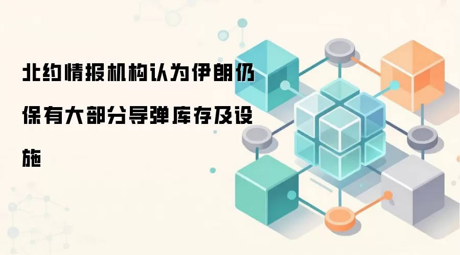 北约情报机构认为伊朗仍保有大部分导弹库存及设施