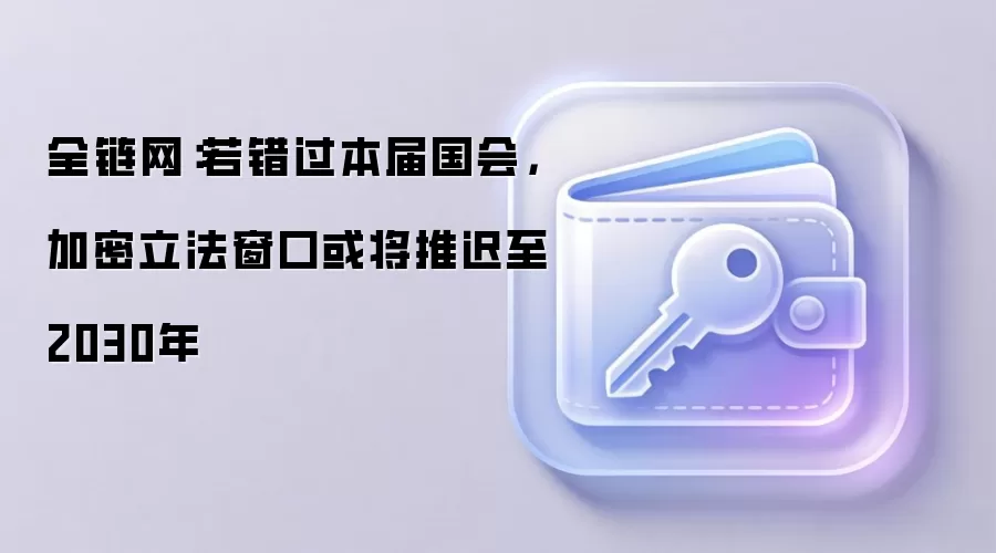 全链网:若错过本届国会,加密立法窗口或将推迟至2030年