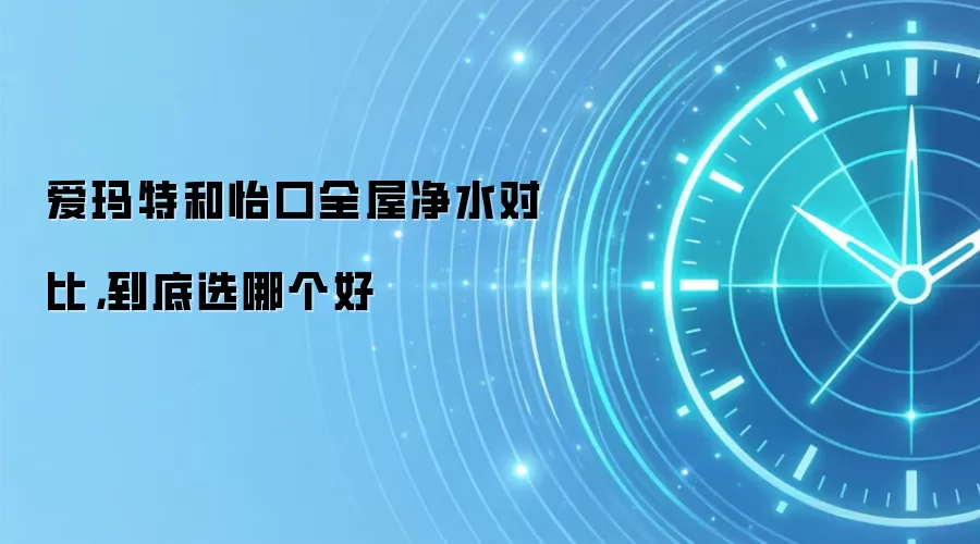 爱玛特和怡口全屋净水对比，到底选哪个好