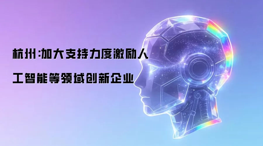 杭州:加大支持力度激励人工智能等领域创新企业