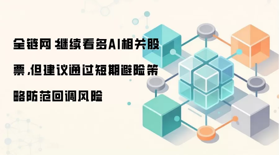 全链网:继续看多AI相关股票,但建议通过短期避险策略防范回调风险