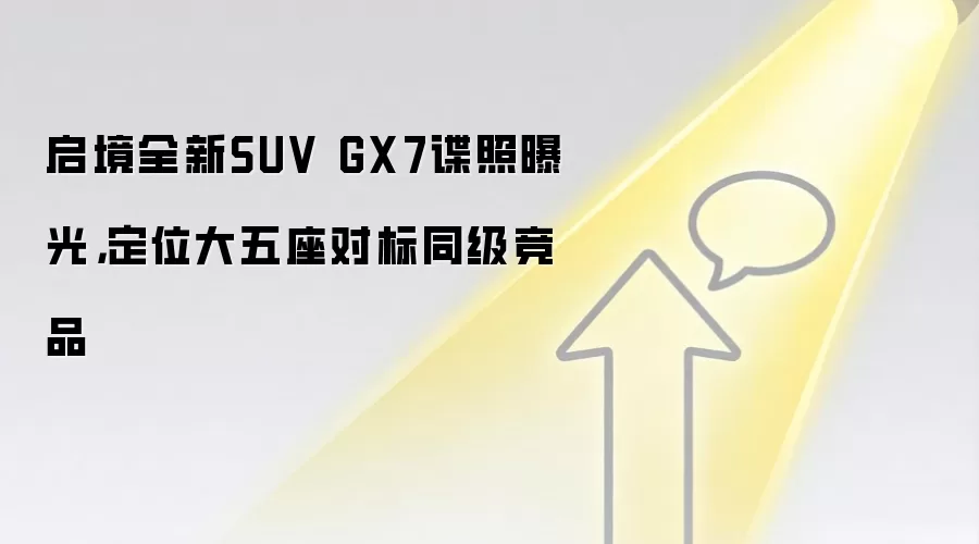 启境全新SUV GX7谍照曝光，定位大五座对标同级竞品