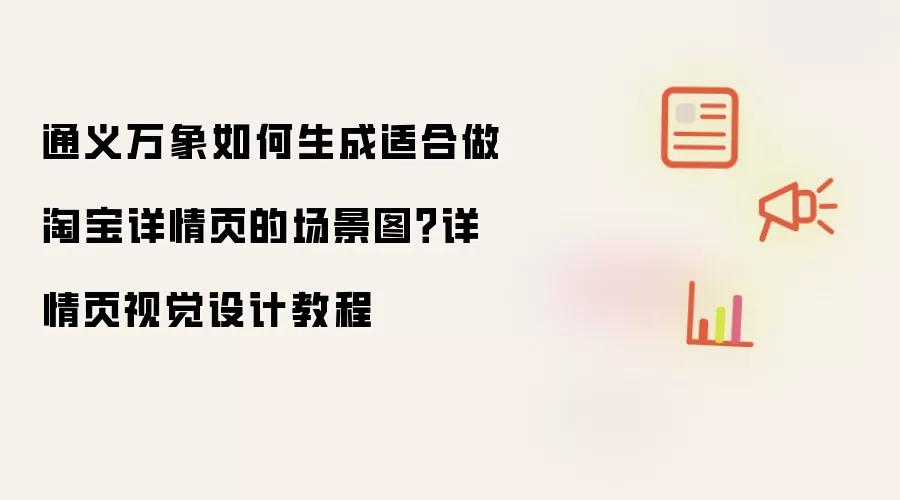 通义万象如何生成适合做淘宝详情页的场景图？详情页视觉设计教程