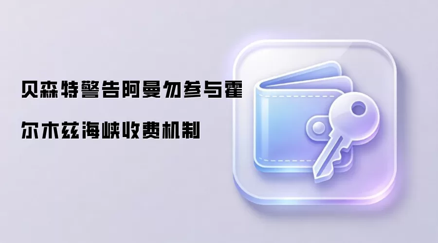 贝森特警告阿曼勿参与霍尔木兹海峡收费机制