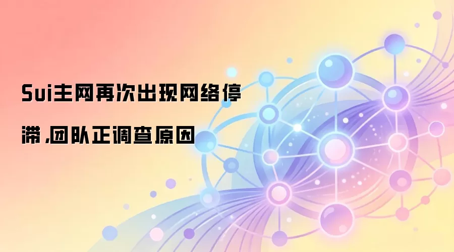 Sui主网再次出现网络停滞，团队正调查原因
