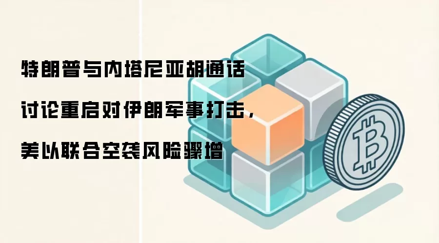 特朗普与内塔尼亚胡通话讨论重启对伊朗军事打击，美以联合空袭风险骤增