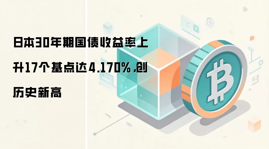日本30年期国债收益率上升17个基点达4.170%，创历史新高