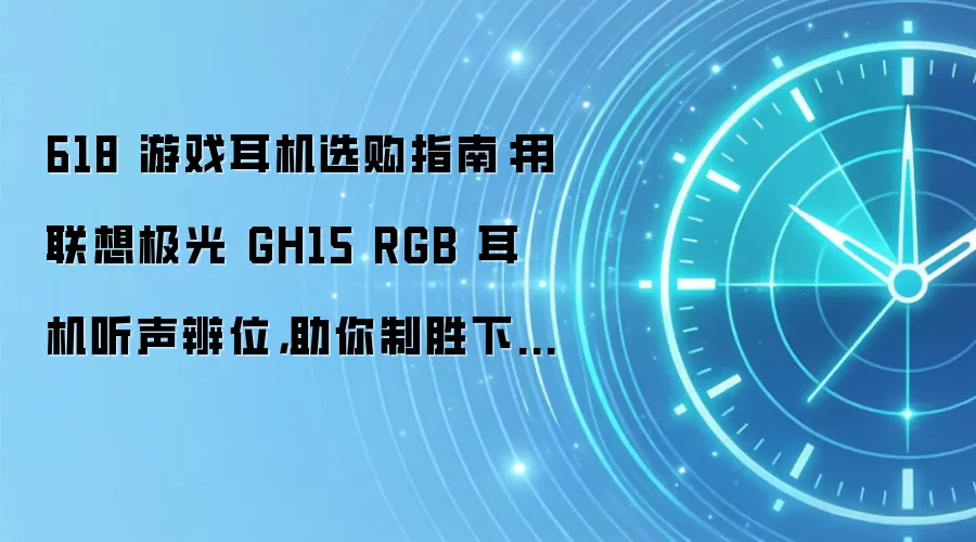 618 游戏耳机选购指南：用联想极光 GH15 RGB 耳机听声辨位，助你制胜下半场