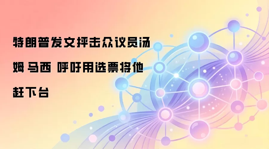 特朗普发文抨击众议员汤姆·马西 呼吁用选票将他赶下台