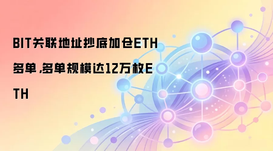 BIT关联地址抄底加仓ETH多单,多单规模达12万枚ETH