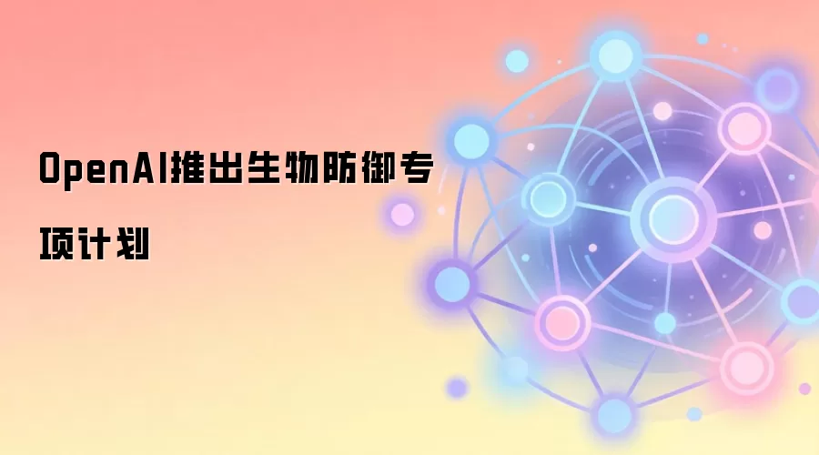 OpenAI推出生物防御专项计划