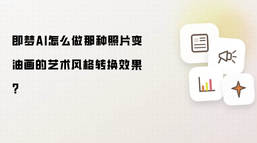 即梦AI怎么做那种照片变油画的艺术风格转换效果？
