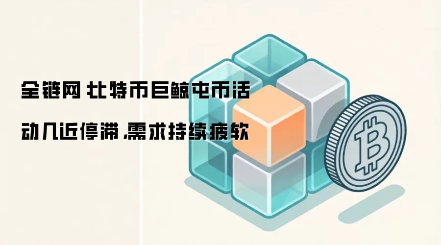 全链网：比特币巨鲸屯币活动几近停滞，需求持续疲软