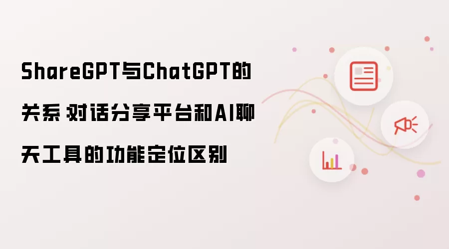 ShareGPT与ChatGPT的关系：对话分享平台和AI聊天工具的功能定位区别