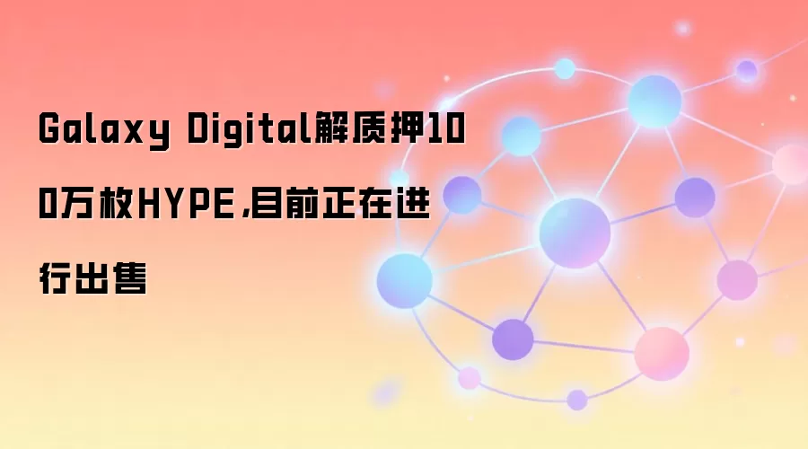 Galaxy Digital解质押100万枚HYPE,目前正在进行出售