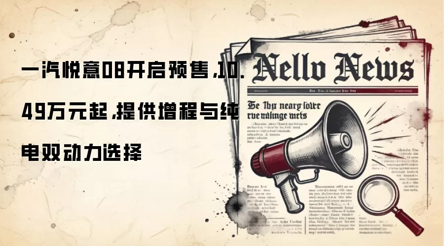 一汽悦意08开启预售，10.49万元起，提供增程与纯电双动力选择