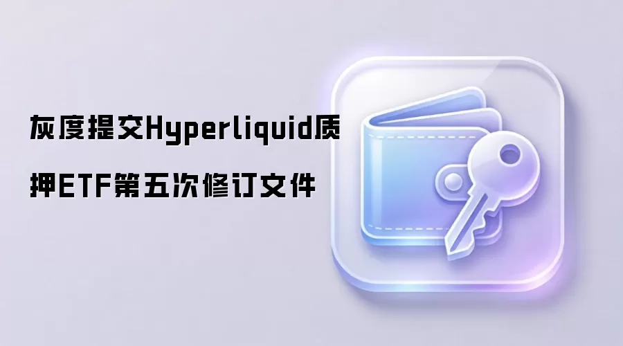 灰度提交Hyperliquid质押ETF第五次修订文件