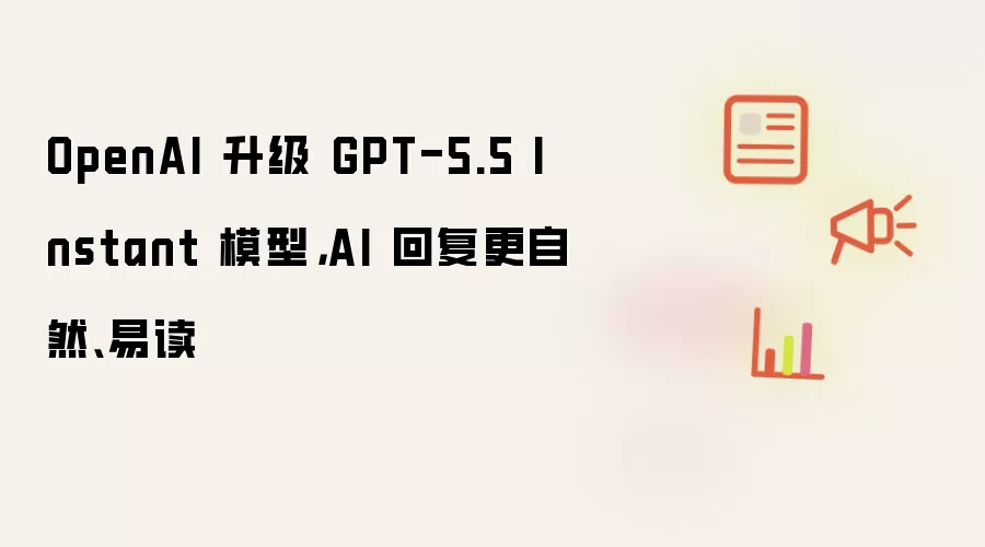 OpenAI 升级 GPT-5.5 Instant 模型，AI 回复更自然、易读