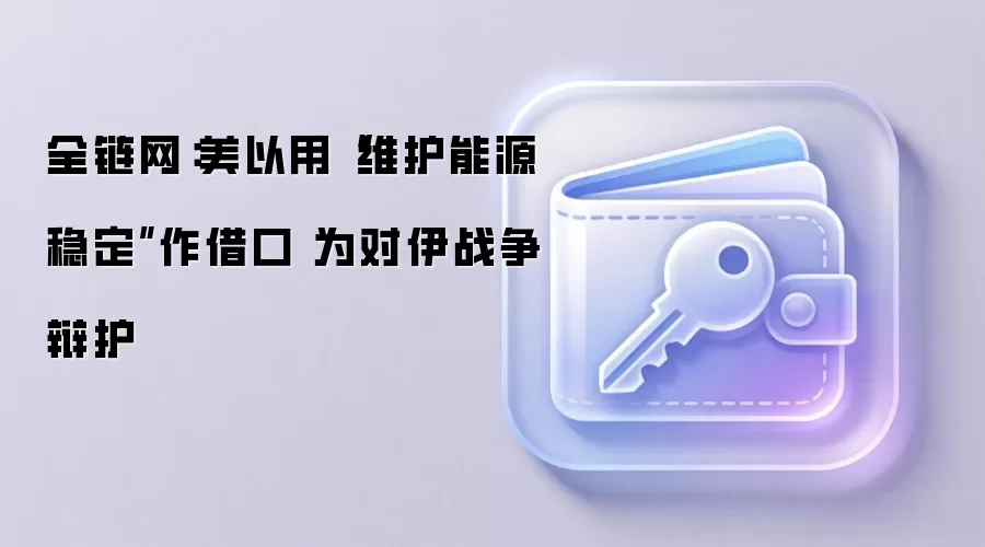 全链网：美以用“维护能源稳定”作借口 为对伊战争辩护
