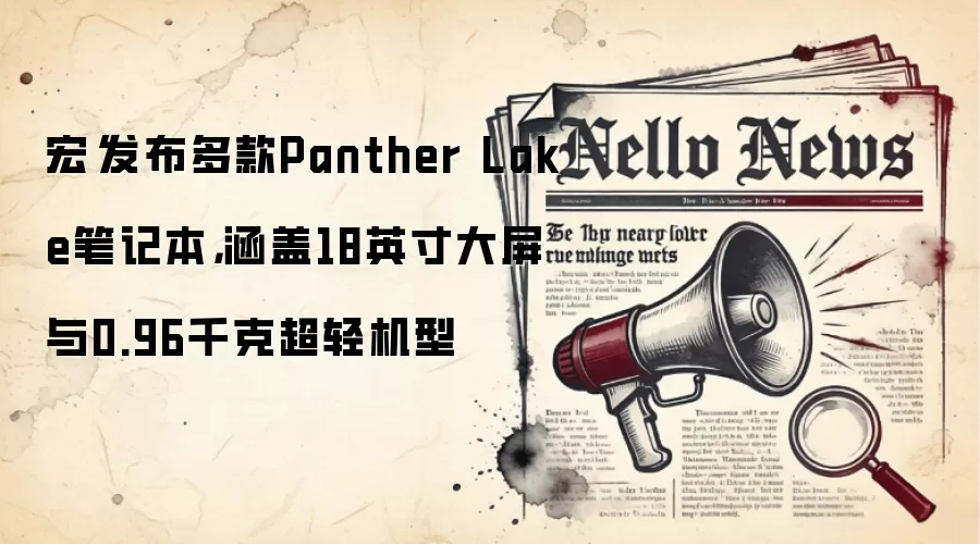 宏碁发布多款Panther Lake笔记本，涵盖18英寸大屏与0.96千克超轻机型