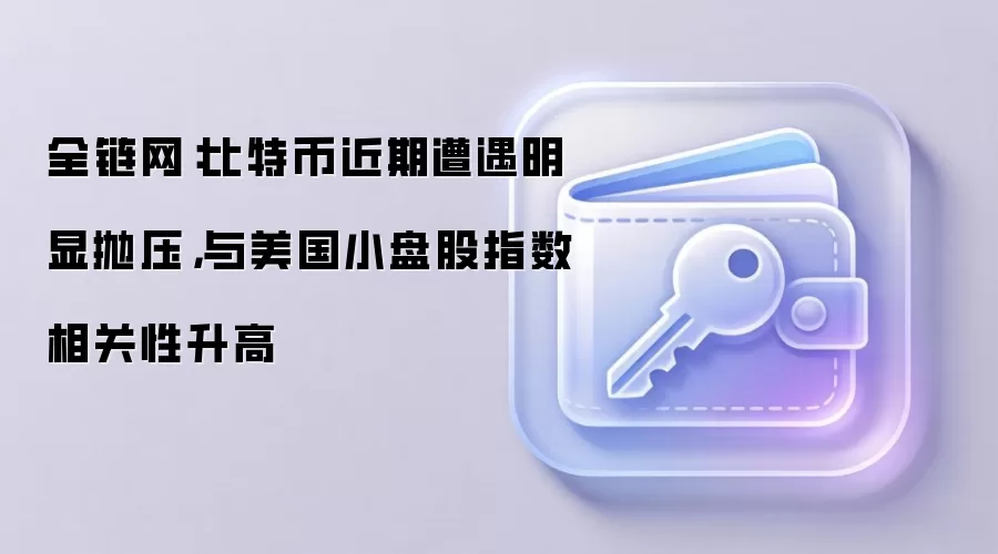 全链网：比特币近期遭遇明显抛压，与美国小盘股指数相关性升高