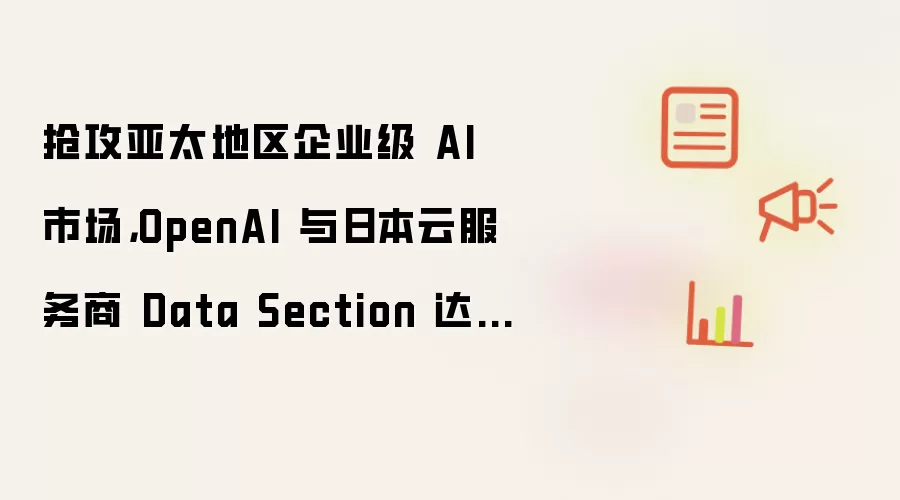 抢攻亚太地区企业级 AI 市场，OpenAI 与日本云服务商 Data Section 达成战略合作