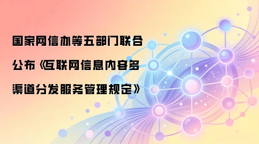 国家网信办等五部门联合公布《互联网信息内容多渠道分发服务管理规定》