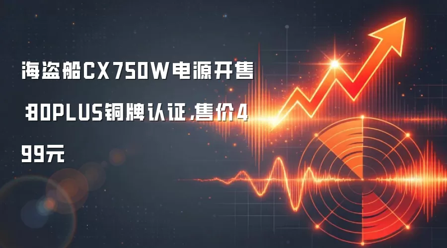海盗船CX750W电源开售：80PLUS铜牌认证，售价499元