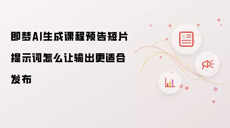 即梦AI生成课程预告短片提示词怎么让输出更适合发布