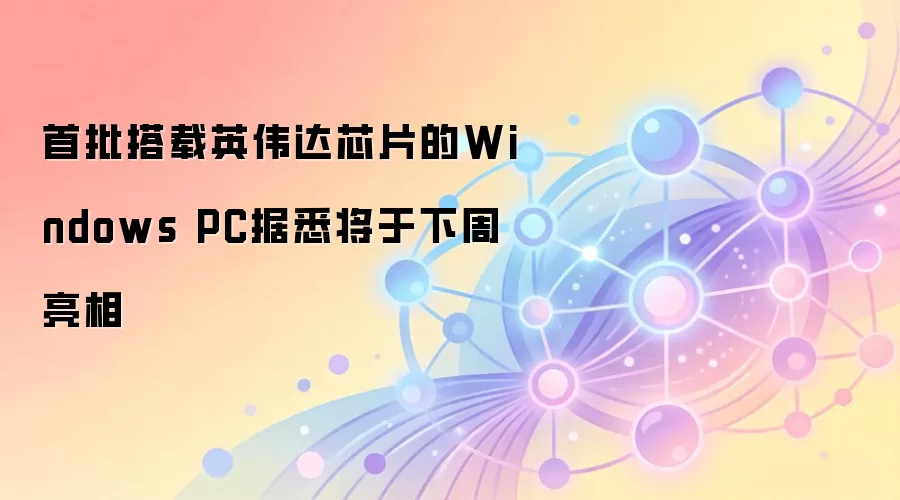 首批搭载英伟达芯片的Windows PC据悉将于下周亮相