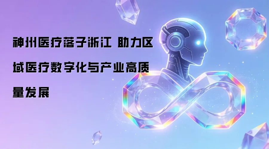 神州医疗落子浙江 助力区域医疗数字化与产业高质量发展