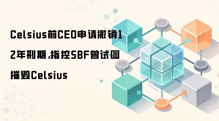 Celsius前CEO申请撤销12年刑期，指控SBF曾试图摧毁Celsius