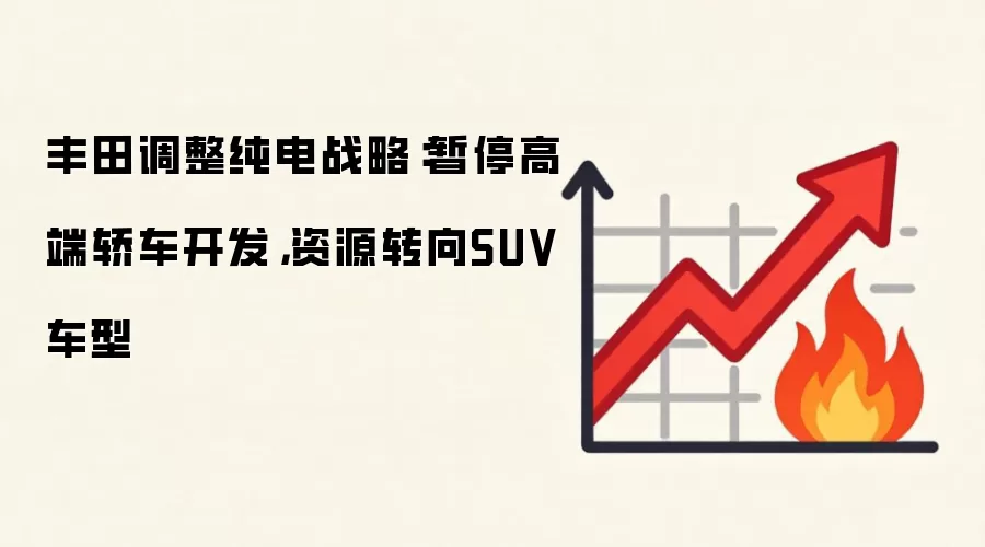 丰田调整纯电战略：暂停高端轿车开发，资源转向SUV车型