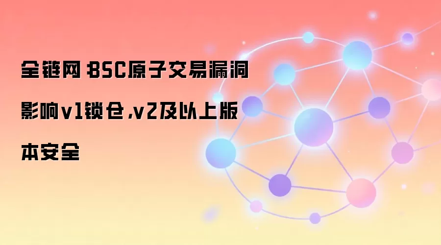 全链网：BSC原子交易漏洞影响v1锁仓，v2及以上版本安全