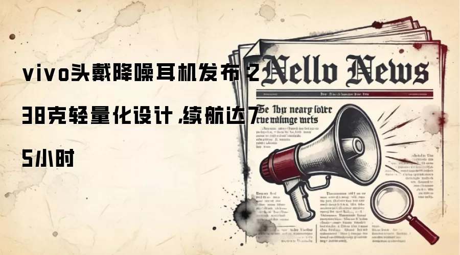 vivo头戴降噪耳机发布：238克轻量化设计，续航达75小时