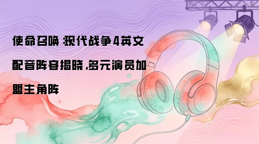 使命召唤:现代战争4英文配音阵容揭晓,多元演员加盟主角阵