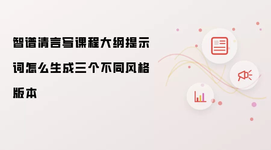 智谱清言写课程大纲提示词怎么生成三个不同风格版本