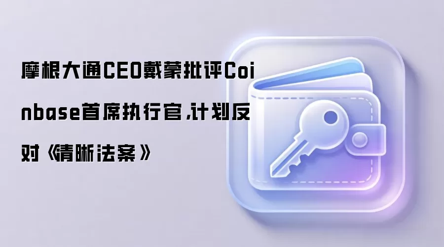 摩根大通CEO戴蒙批评Coinbase首席执行官，计划反对《清晰法案》