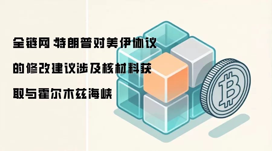 全链网：特朗普对美伊协议的修改建议涉及核材料获取与霍尔木兹海峡