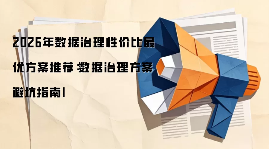 2026年数据治理性价比最优方案推荐：数据治理方案避坑指南！