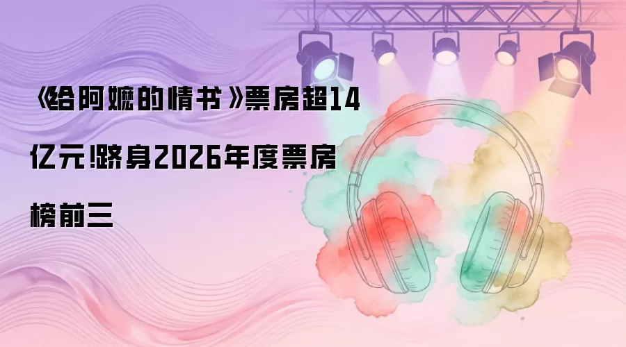 《给阿嬷的情书》票房超14亿元！跻身2026年度票房榜前三