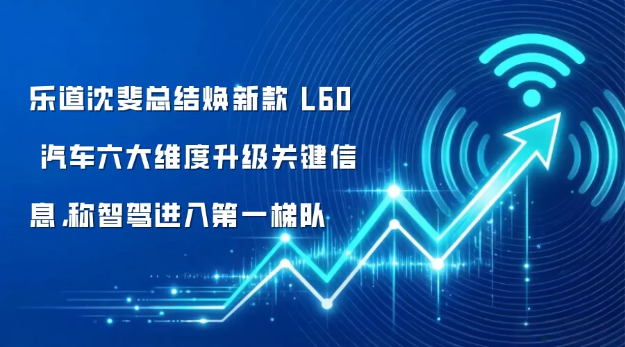 乐道沈斐总结焕新款 L60 汽车六大维度升级关键信息，称智驾进入第一梯队