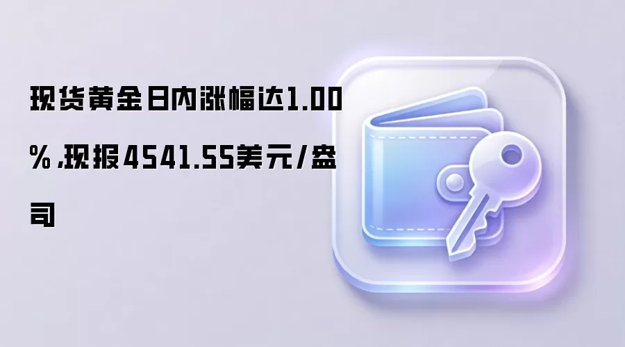 现货黄金日内涨幅达1.00%，现报4541.55美元/盎司