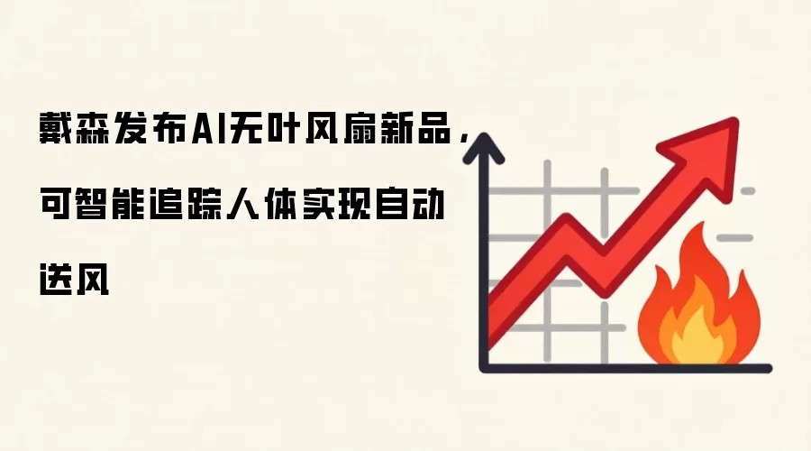 戴森发布AI无叶风扇新品，可智能追踪人体实现自动送风