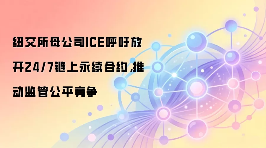 纽交所母公司ICE呼吁放开24/7链上永续合约,推动监管公平竞争