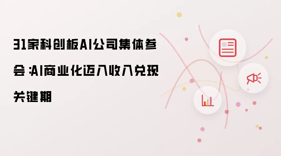 31家科创板AI公司集体参会：AI商业化迈入收入兑现关键期
