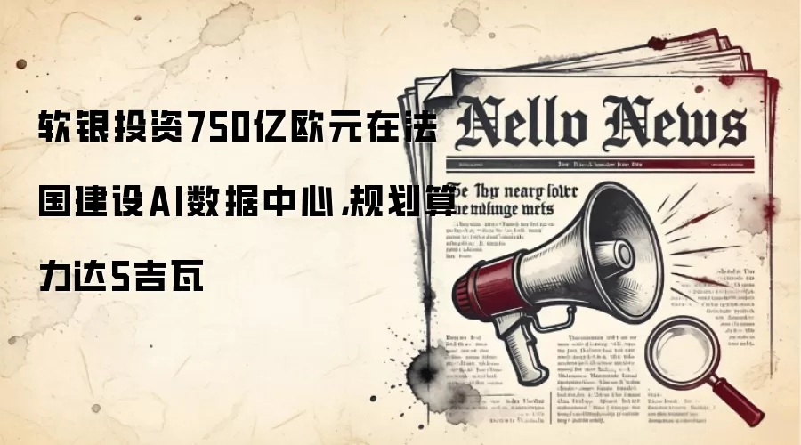 软银投资750亿欧元在法国建设AI数据中心，规划算力达5吉瓦