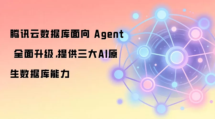 腾讯云数据库面向 Agent 全面升级，提供三大AI原生数据库能力
